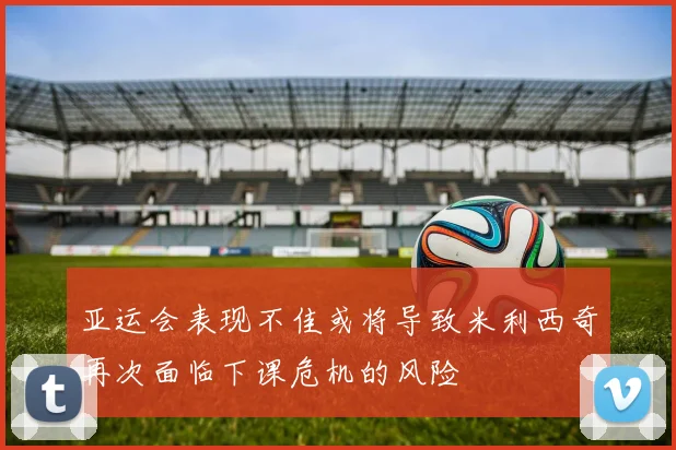 亚运会表现不佳或将导致米利西奇再次面临下课危机的风险