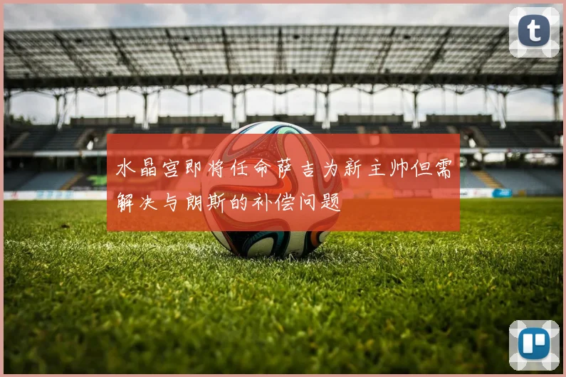 水晶宫即将任命萨吉为新主帅但需解决与朗斯的补偿问题