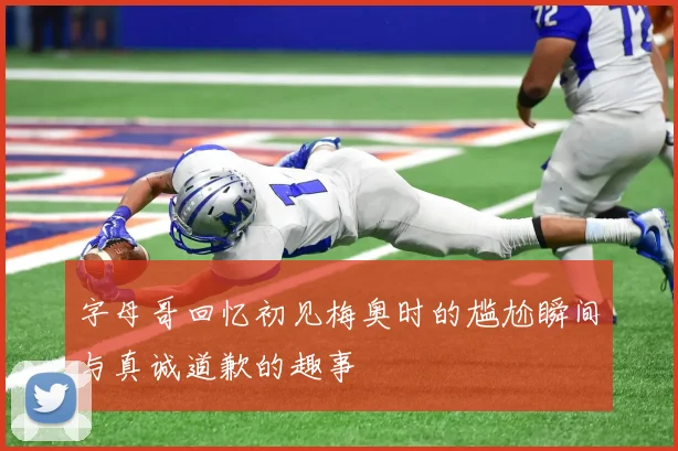 字母哥回忆初见梅奥时的尴尬瞬间与真诚道歉的趣事