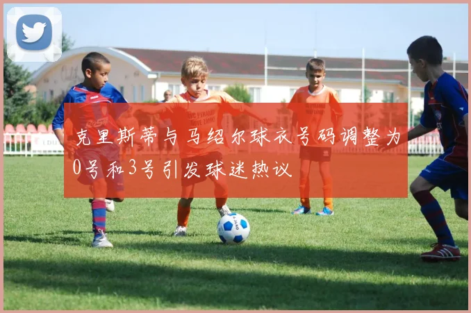 克里斯蒂与马绍尔球衣号码调整为0号和3号引发球迷热议