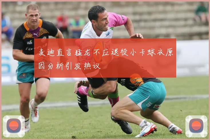 麦迪直言猛龙不应退役小卡球衣原因分析引发热议