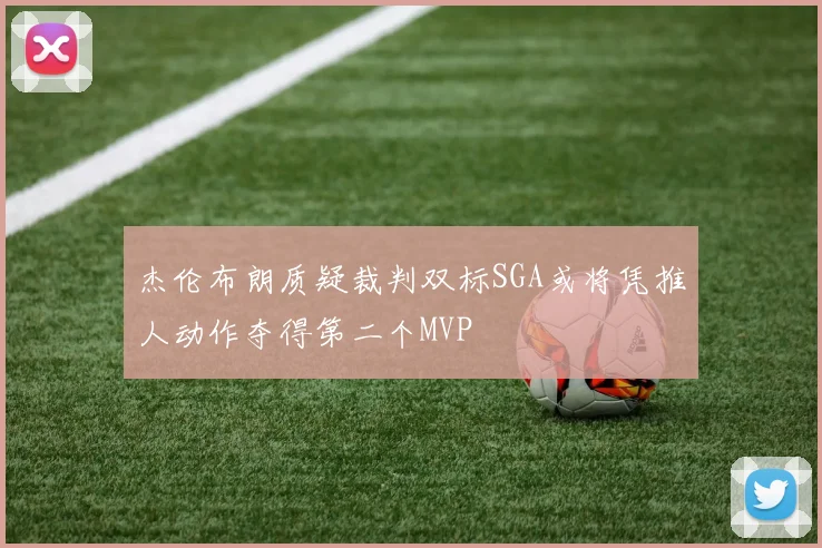 杰伦布朗质疑裁判双标SGA或将凭推人动作夺得第二个MVP