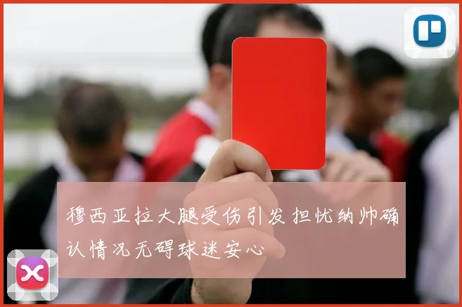 穆西亚拉大腿受伤引发担忧纳帅确认情况无碍球迷安心