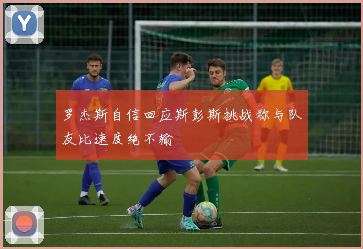 罗杰斯自信回应斯彭斯挑战称与队友比速度绝不输