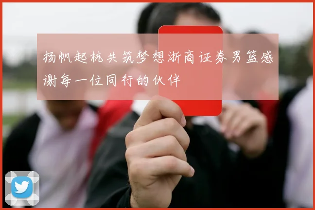 扬帆起杭共筑梦想浙商证券男篮感谢每一位同行的伙伴
