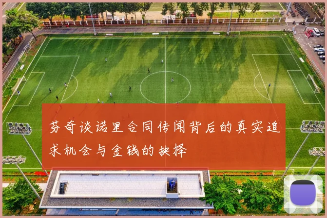 芬奇谈诺里合同传闻背后的真实追求机会与金钱的抉择