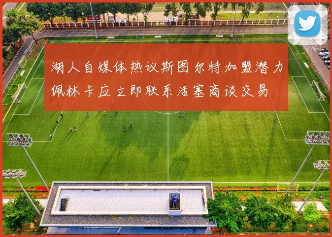 湖人自媒体热议斯图尔特加盟潜力佩林卡应立即联系活塞商谈交易