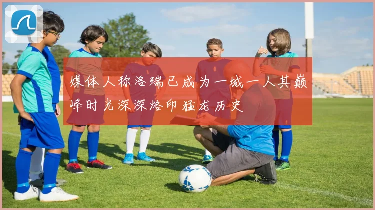 媒体人称洛瑞已成为一城一人其巅峰时光深深烙印猛龙历史