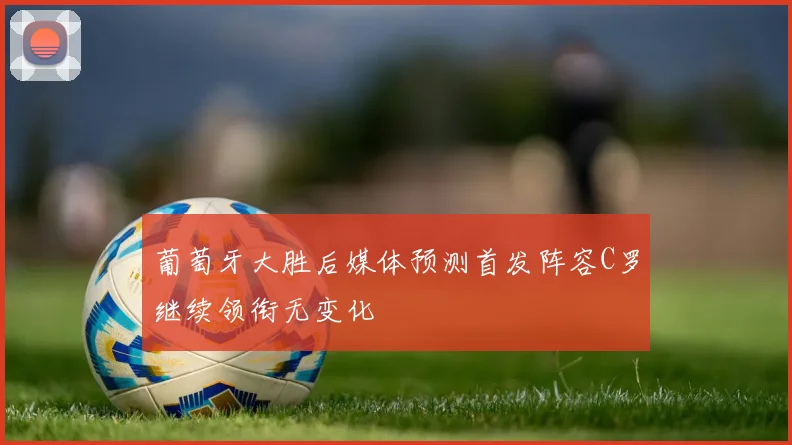 葡萄牙大胜后媒体预测首发阵容C罗继续领衔无变化