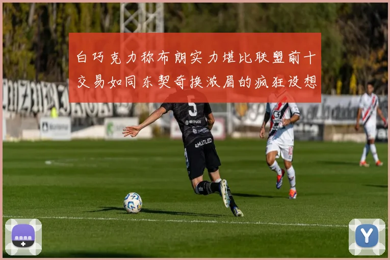 白巧克力称布朗实力堪比联盟前十交易如同东契奇换浓眉的疯狂设想