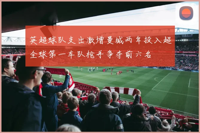 英超球队支出激增曼城两年投入超全球第一车队枪手争夺前六名