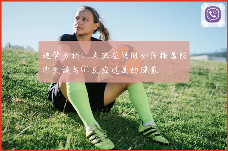 追梦分析：文班在场时如何掩盖防守失误与G1反应过度的现象