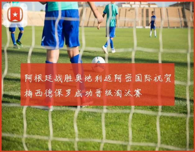 阿根廷战胜奥地利迈阿密国际祝贺梅西德保罗成功晋级淘汰赛