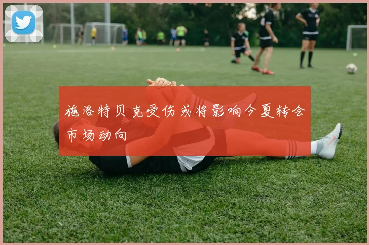 施洛特贝克受伤或将影响今夏转会市场动向