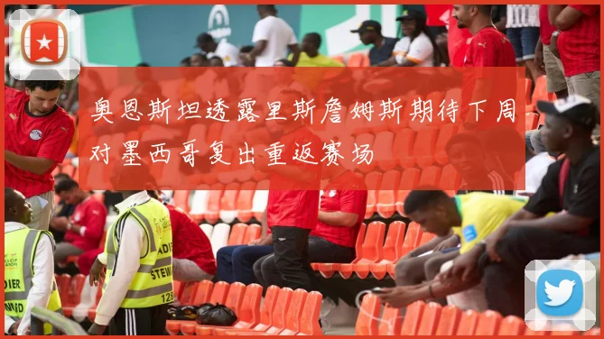 奥恩斯坦透露里斯詹姆斯期待下周对墨西哥复出重返赛场