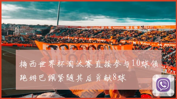 梅西世界杯淘汰赛直接参与10球领跑姆巴佩紧随其后贡献8球