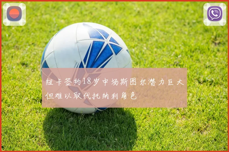 纽卡签约18岁中场斯图尔潜力巨大但难以取代托纳利角色