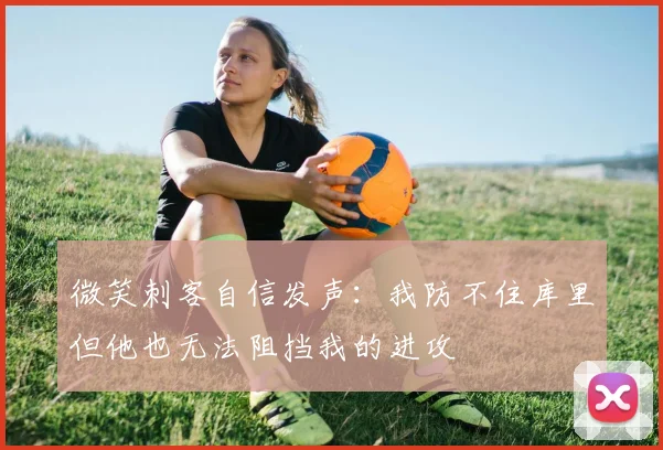 微笑刺客自信发声：我防不住库里但他也无法阻挡我的进攻