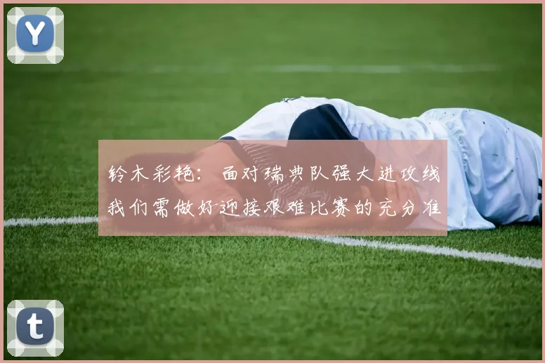 铃木彩艳：面对瑞典队强大进攻线我们需做好迎接艰难比赛的充分准备