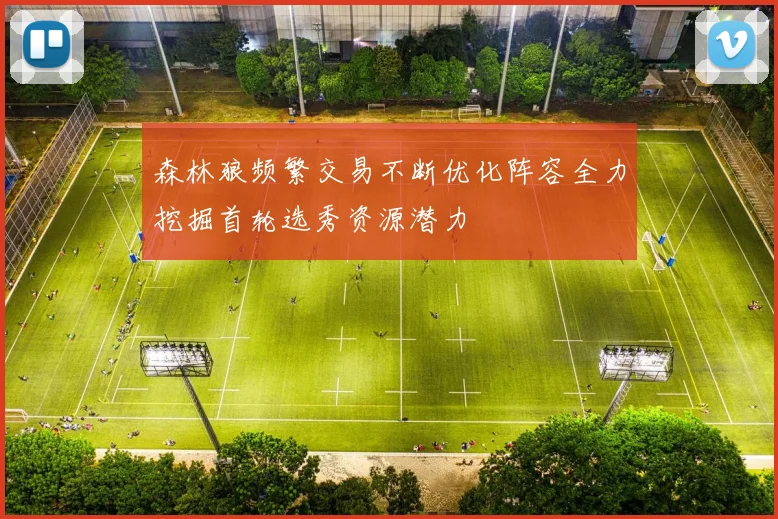森林狼频繁交易不断优化阵容全力挖掘首轮选秀资源潜力