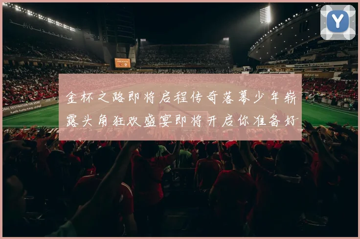 金杯之路即将启程传奇落幕少年崭露头角狂欢盛宴即将开启你准备好了吗