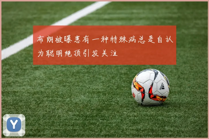 布朗被曝患有一种特殊病总是自认为聪明绝顶引发关注