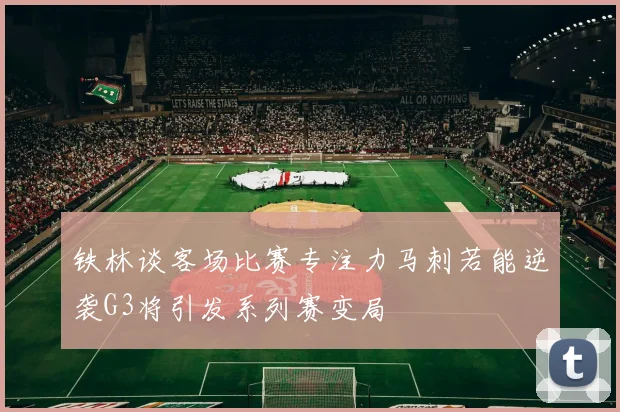 铁林谈客场比赛专注力马刺若能逆袭G3将引发系列赛变局