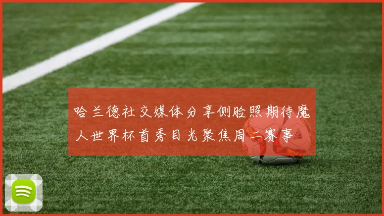 哈兰德社交媒体分享侧脸照期待魔人世界杯首秀目光聚焦周二赛事