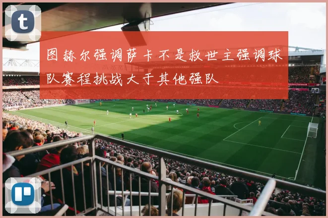 图赫尔强调萨卡不是救世主强调球队赛程挑战大于其他强队
