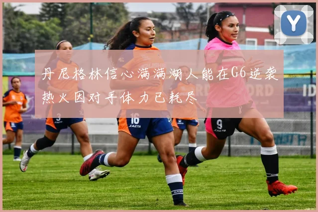 丹尼格林信心满满湖人能在G6逆袭热火因对手体力已耗尽