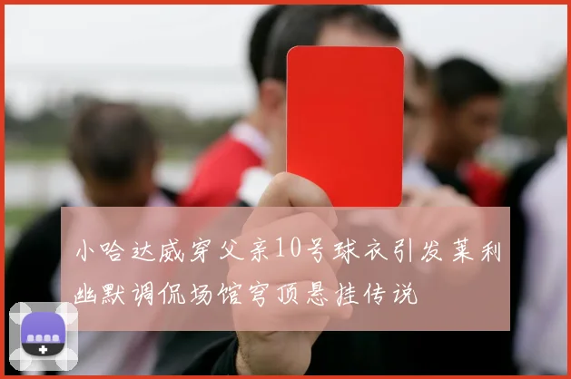 小哈达威穿父亲10号球衣引发莱利幽默调侃场馆穹顶悬挂传说