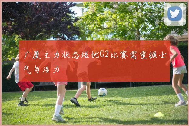 广厦主力状态堪忧G2比赛需重振士气与活力