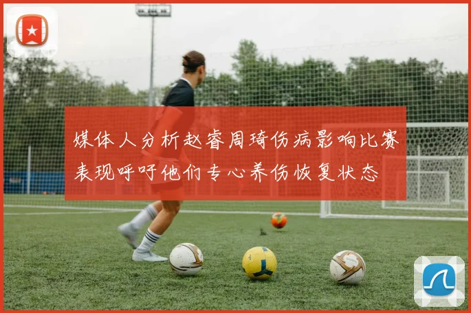 媒体人分析赵睿周琦伤病影响比赛表现呼吁他们专心养伤恢复状态