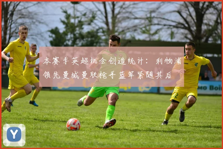 本赛季英超机会创造统计：利物浦领先曼城曼联枪手蓝军紧随其后