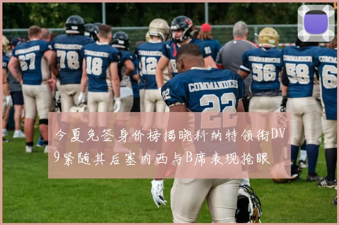 今夏免签身价榜揭晓科纳特领衔DV9紧随其后塞内西与B席表现抢眼