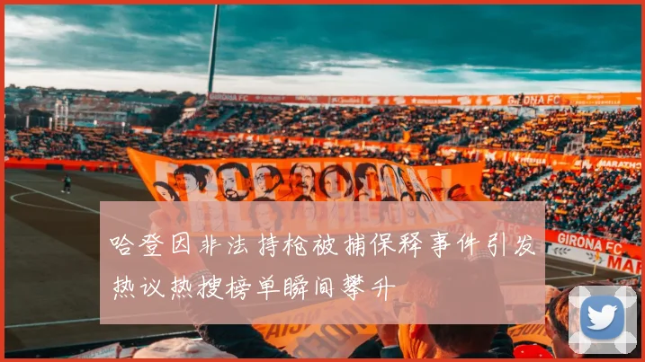 哈登因非法持枪被捕保释事件引发热议热搜榜单瞬间攀升