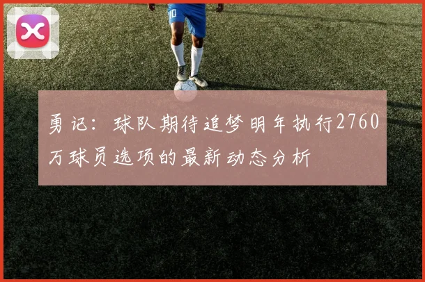勇记：球队期待追梦明年执行2760万球员选项的最新动态分析