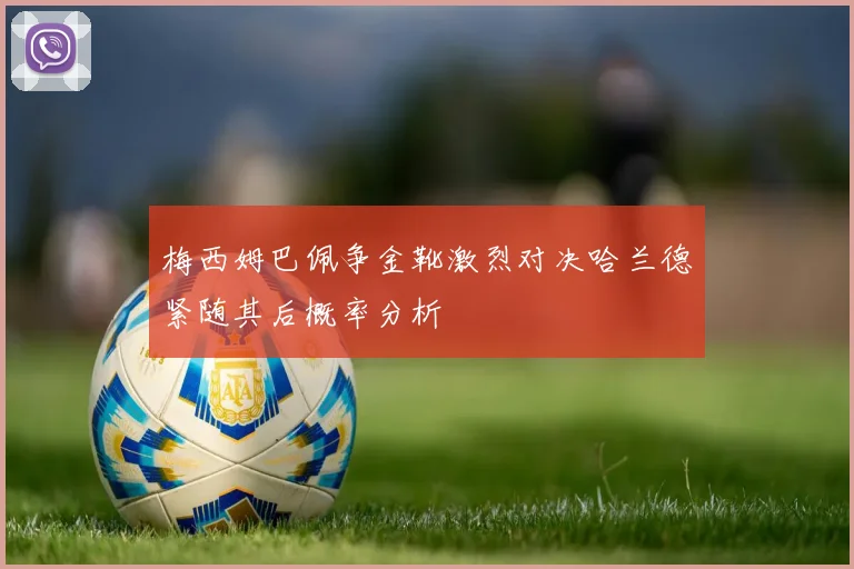 梅西姆巴佩争金靴激烈对决哈兰德紧随其后概率分析