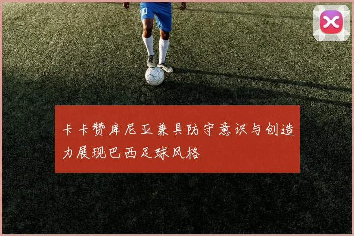 卡卡赞库尼亚兼具防守意识与创造力展现巴西足球风格