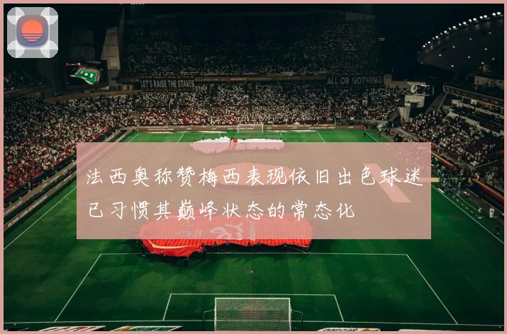法西奥称赞梅西表现依旧出色球迷已习惯其巅峰状态的常态化